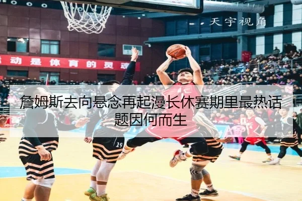 詹姆斯去向悬念再起漫长休赛期里最热话题因何而生